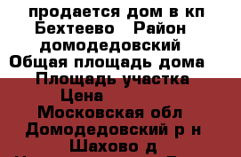 продается дом в кп Бехтеево › Район ­ домодедовский › Общая площадь дома ­ 50 › Площадь участка ­ 7 › Цена ­ 910 000 - Московская обл., Домодедовский р-н, Шахово д. Недвижимость » Дома, коттеджи, дачи продажа   . Московская обл.